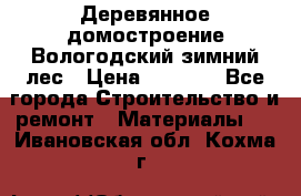 Деревянное домостроение Вологодский зимний лес › Цена ­ 8 000 - Все города Строительство и ремонт » Материалы   . Ивановская обл.,Кохма г.